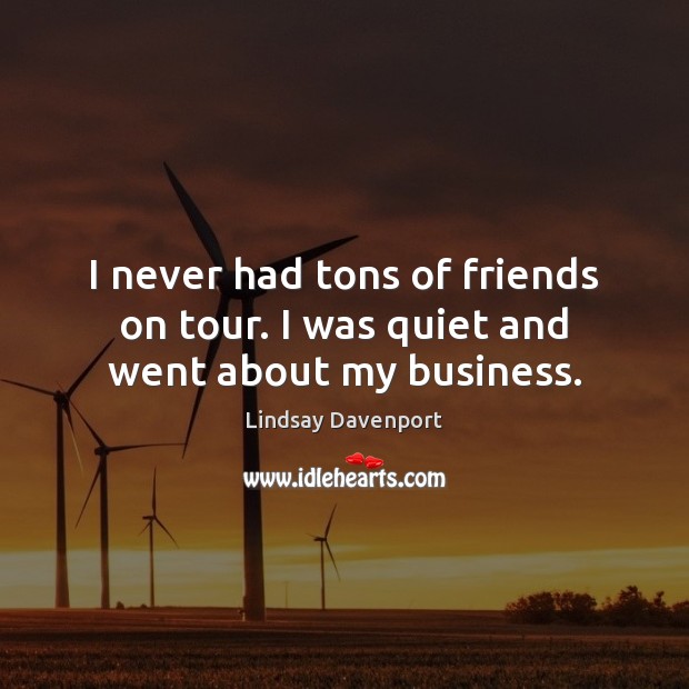 I never had tons of friends on tour. I was quiet and went about my business. Image