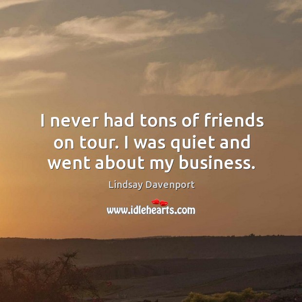 I never had tons of friends on tour. I was quiet and went about my business. Lindsay Davenport Picture Quote
