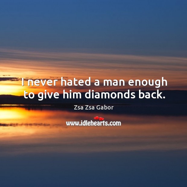 I never hated a man enough to give him diamonds back. Zsa Zsa Gabor Picture Quote