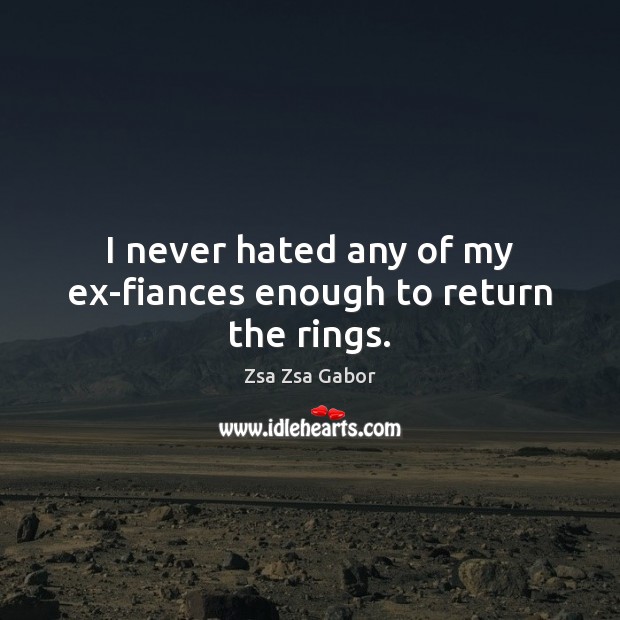 I never hated any of my ex-fiances enough to return the rings. Zsa Zsa Gabor Picture Quote