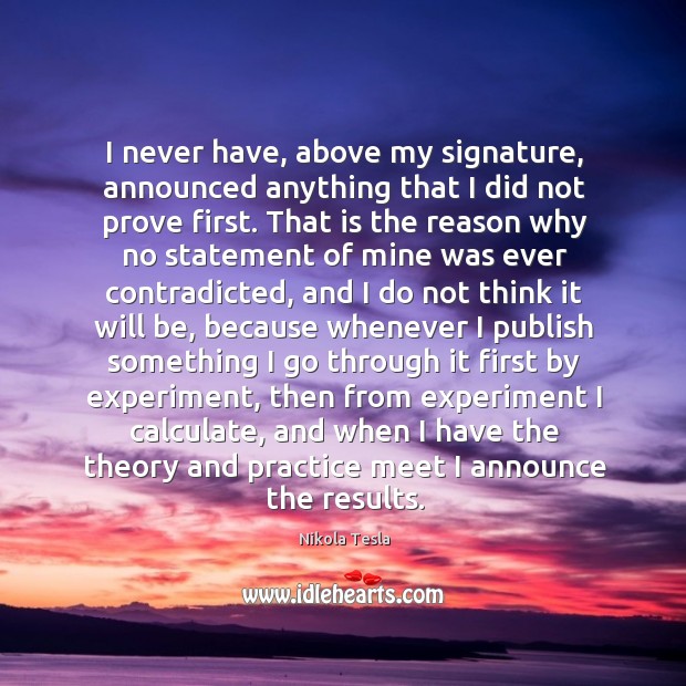 I never have, above my signature, announced anything that I did not Nikola Tesla Picture Quote