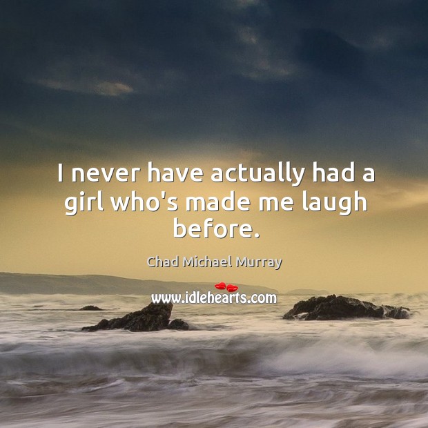 I never have actually had a girl who’s made me laugh before. Chad Michael Murray Picture Quote