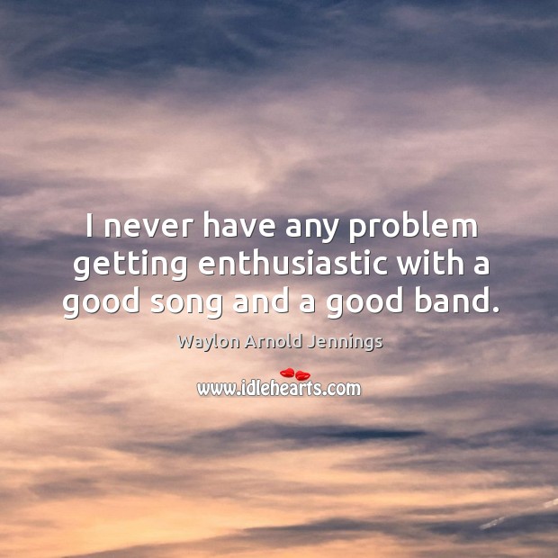 I never have any problem getting enthusiastic with a good song and a good band Waylon Arnold Jennings Picture Quote