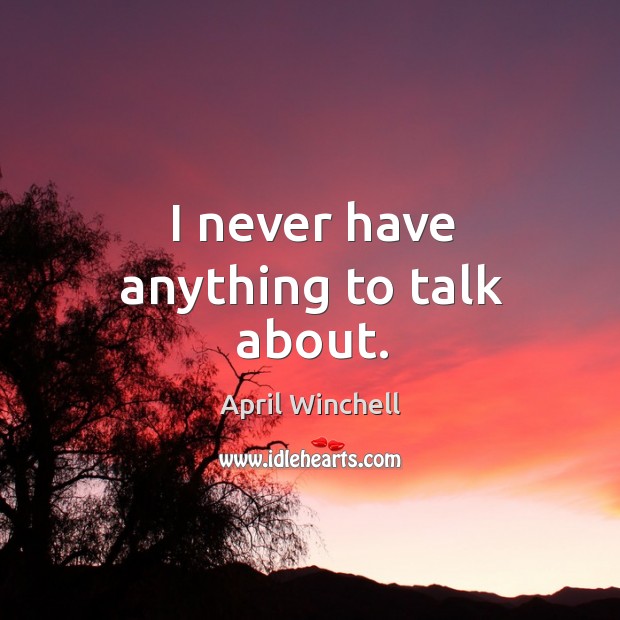 I never have anything to talk about. April Winchell Picture Quote