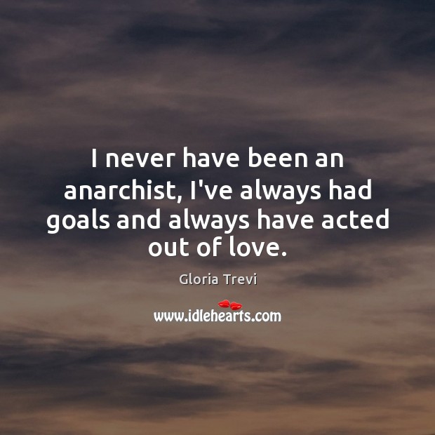 I never have been an anarchist, I’ve always had goals and always have acted out of love. Gloria Trevi Picture Quote