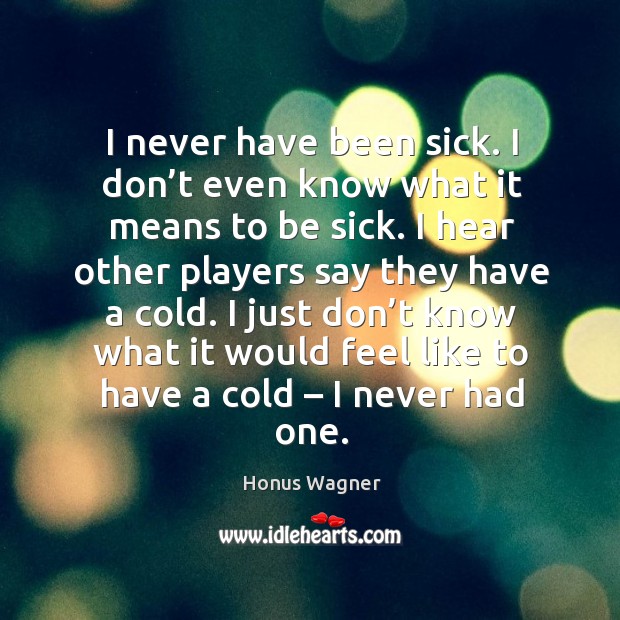 I never have been sick. I don’t even know what it means to be sick. I hear other players Honus Wagner Picture Quote