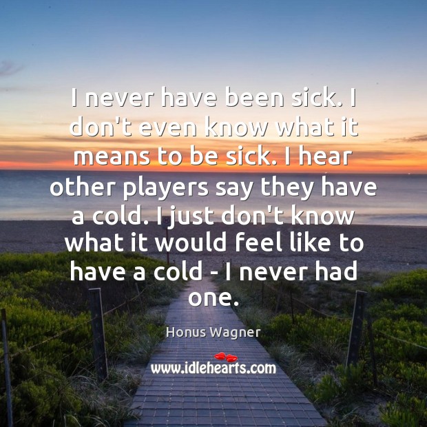 I never have been sick. I don’t even know what it means Honus Wagner Picture Quote