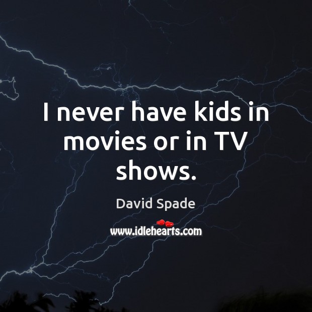 I never have kids in movies or in TV shows. 