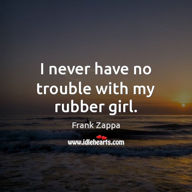 I never have no trouble with my rubber girl. Frank Zappa Picture Quote