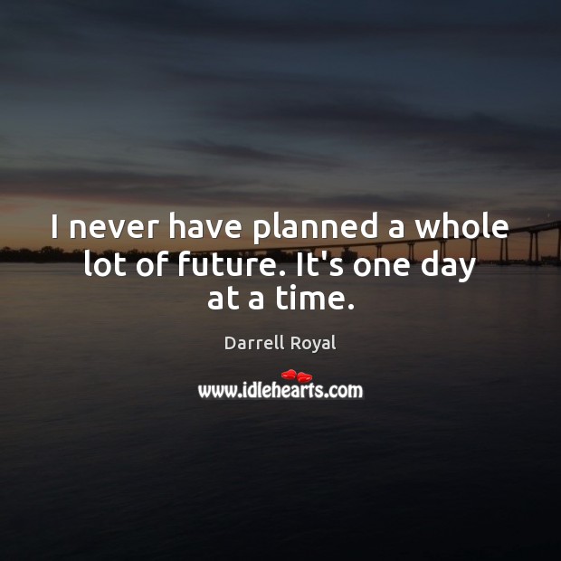 I never have planned a whole lot of future. It’s one day at a time. Darrell Royal Picture Quote