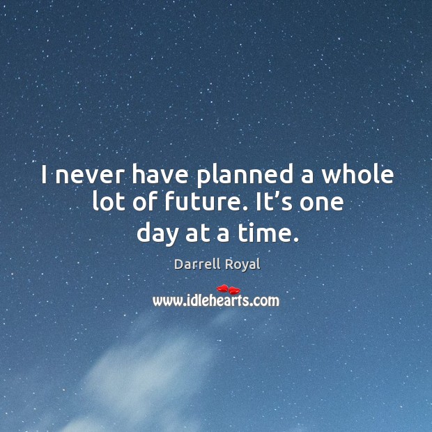 I never have planned a whole lot of future. It’s one day at a time. Darrell Royal Picture Quote