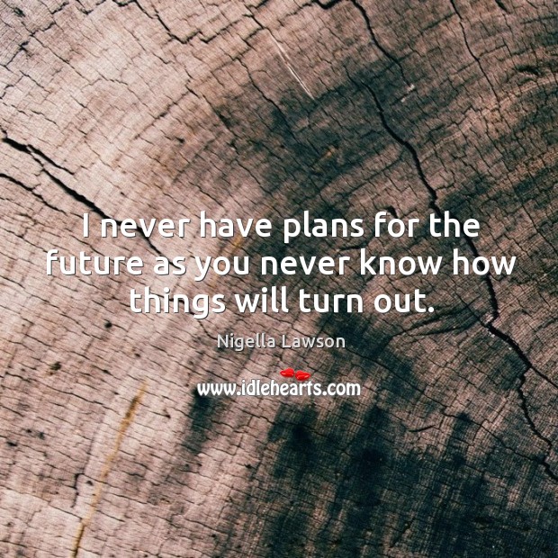 I never have plans for the future as you never know how things will turn out. Nigella Lawson Picture Quote