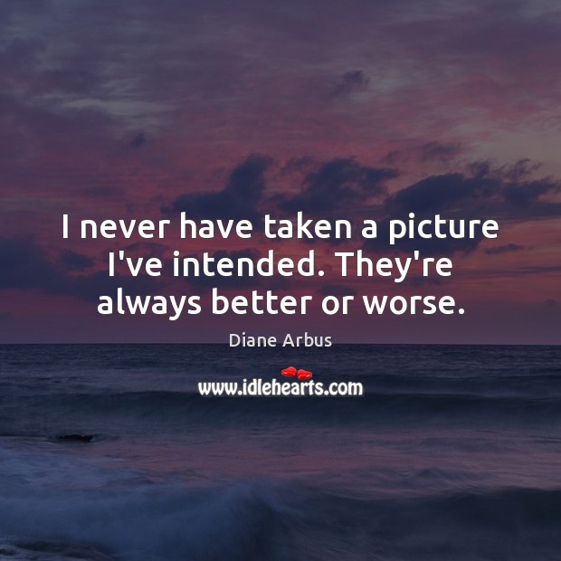 I never have taken a picture I’ve intended. They’re always better or worse. Diane Arbus Picture Quote
