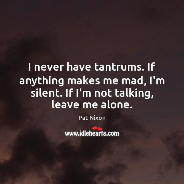 I never have tantrums. If anything makes me mad, I’m silent. If Pat Nixon Picture Quote