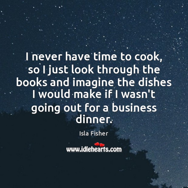 I never have time to cook, so I just look through the Isla Fisher Picture Quote
