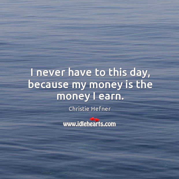 I never have to this day, because my money is the money I earn. Image