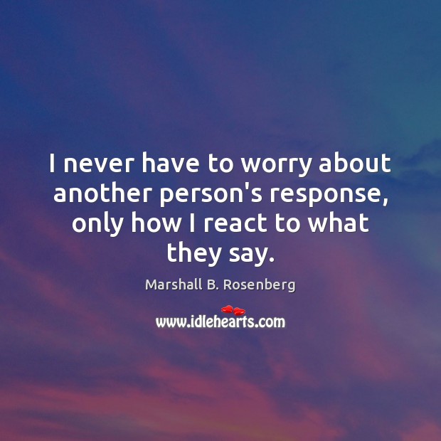 I never have to worry about another person’s response, only how I react to what they say. Image