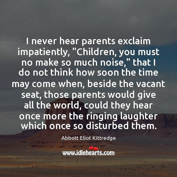 I never hear parents exclaim impatiently, “Children, you must no make so Abbott Eliot Kittredge Picture Quote