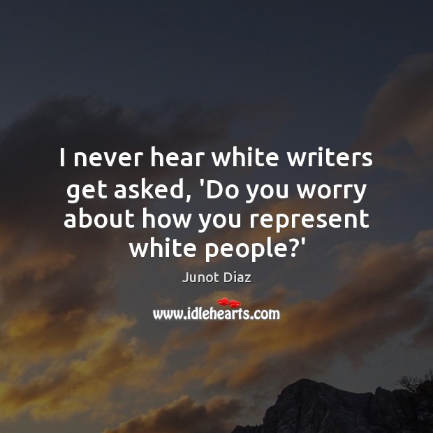 I never hear white writers get asked, ‘Do you worry about how you represent white people?’ Image