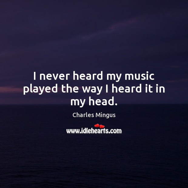 I never heard my music played the way I heard it in my head. Charles Mingus Picture Quote