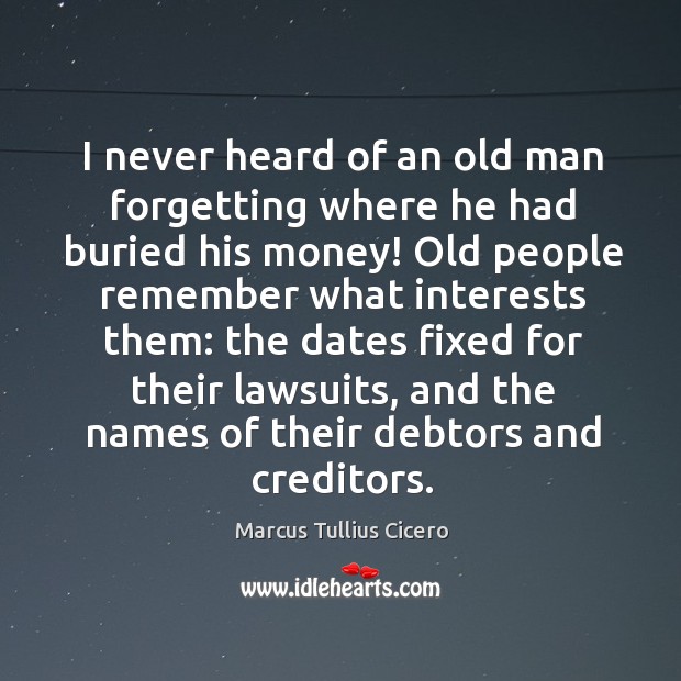 I never heard of an old man forgetting where he had buried his money! Marcus Tullius Cicero Picture Quote