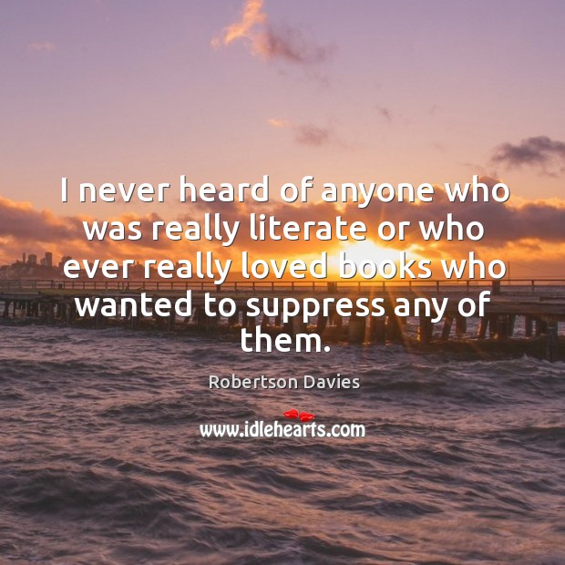I never heard of anyone who was really literate or who ever really loved books who wanted to suppress any of them. Robertson Davies Picture Quote