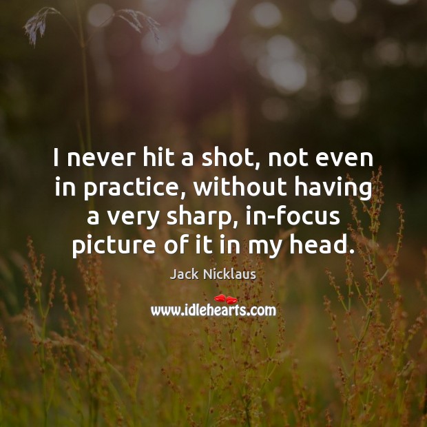 I never hit a shot, not even in practice, without having a Jack Nicklaus Picture Quote