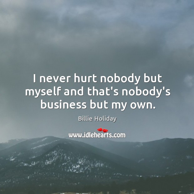 I never hurt nobody but myself and that’s nobody’s business but my own. Billie Holiday Picture Quote
