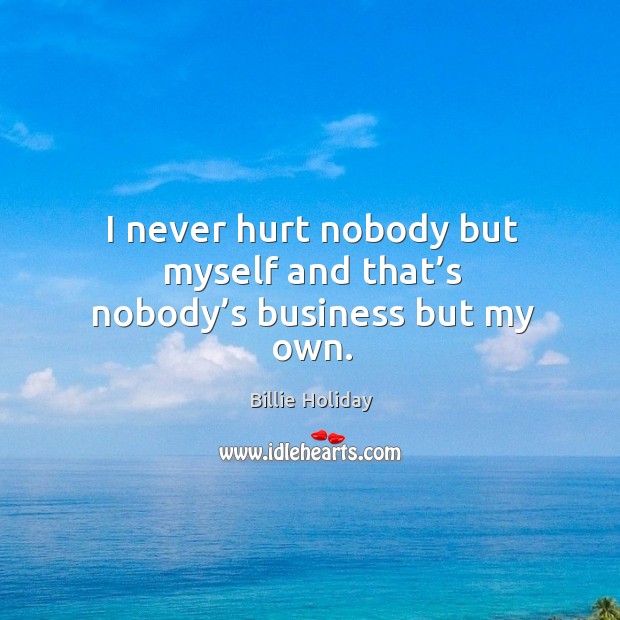 I never hurt nobody but myself and that’s nobody’s business but my own. Billie Holiday Picture Quote