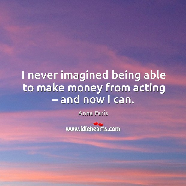 I never imagined being able to make money from acting – and now I can. Anna Faris Picture Quote