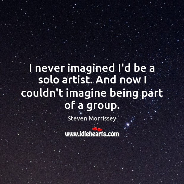I never imagined I’d be a solo artist. And now I couldn’t imagine being part of a group. Steven Morrissey Picture Quote