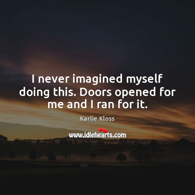 I never imagined myself doing this. Doors opened for me and I ran for it. Karlie Kloss Picture Quote