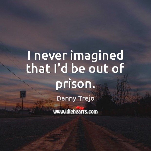 I never imagined that I’d be out of prison. Danny Trejo Picture Quote