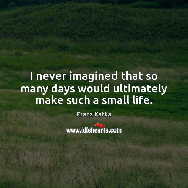 I never imagined that so many days would ultimately make such a small life. Franz Kafka Picture Quote