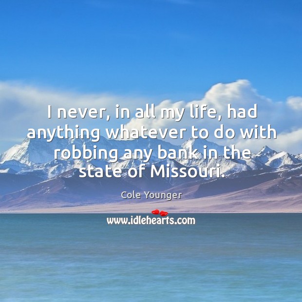 I never, in all my life, had anything whatever to do with robbing any bank in the state of missouri. Cole Younger Picture Quote