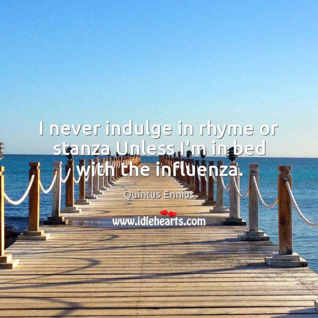 I never indulge in rhyme or stanza Unless I’m in bed with the influenza. Quintus Ennius Picture Quote