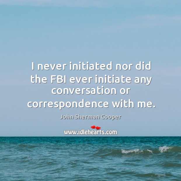 I never initiated nor did the fbi ever initiate any conversation or correspondence with me. John Sherman Cooper Picture Quote