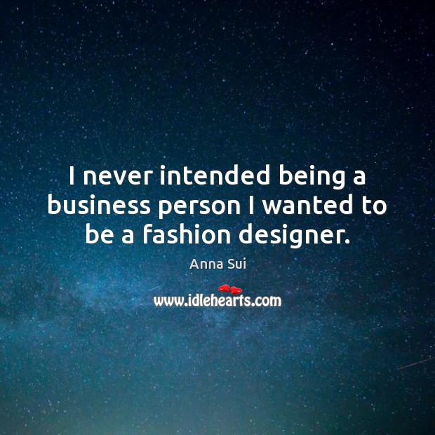 I never intended being a business person I wanted to be a fashion designer. Anna Sui Picture Quote