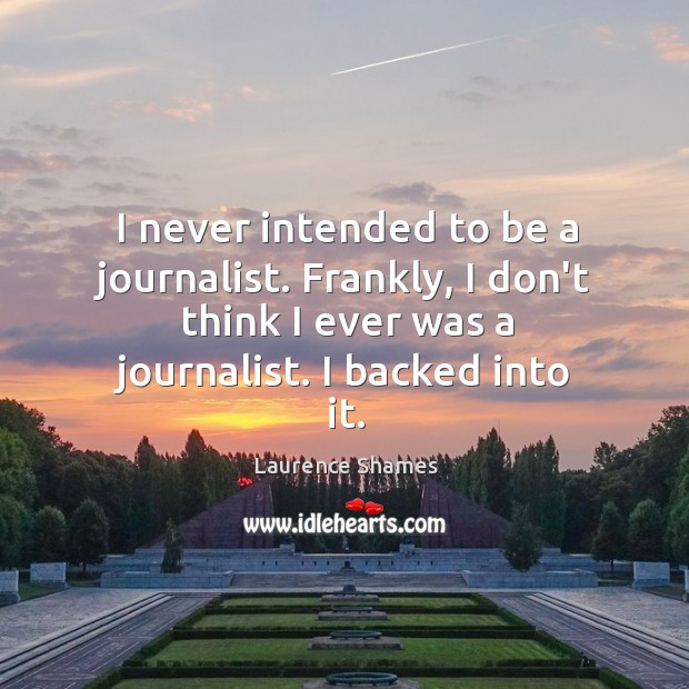I never intended to be a journalist. Frankly, I don’t think I Laurence Shames Picture Quote