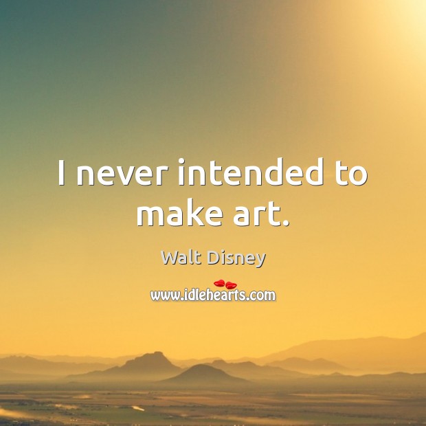 I never intended to make art. Walt Disney Picture Quote