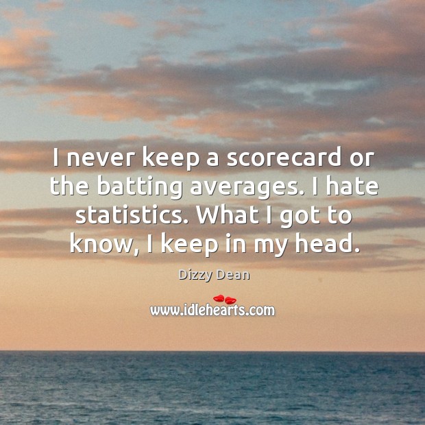 I never keep a scorecard or the batting averages. I hate statistics. What I got to know, I keep in my head. Dizzy Dean Picture Quote
