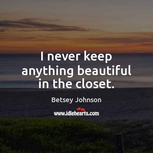 I never keep anything beautiful in the closet. Betsey Johnson Picture Quote