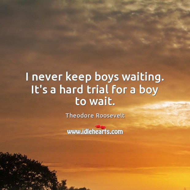 I never keep boys waiting. It’s a hard trial for a boy to wait. Theodore Roosevelt Picture Quote