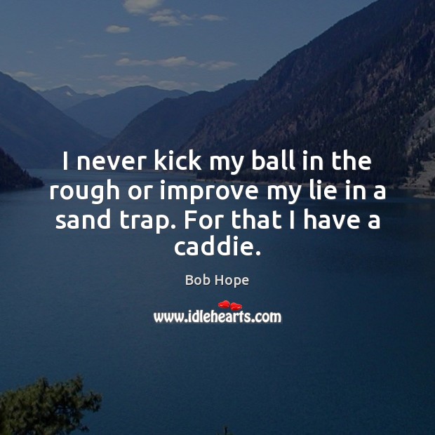 I never kick my ball in the rough or improve my lie Bob Hope Picture Quote