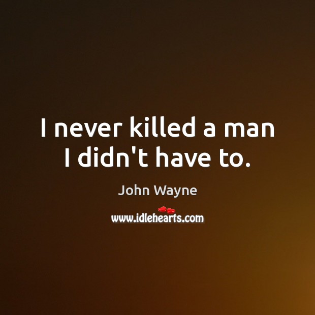I never killed a man I didn’t have to. John Wayne Picture Quote