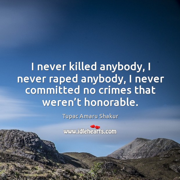 I never killed anybody, I never raped anybody, I never committed no crimes that weren’t honorable. Tupac Amaru Shakur Picture Quote