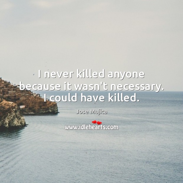 I never killed anyone because it wasn’t necessary. I could have killed. Jose Mujica Picture Quote