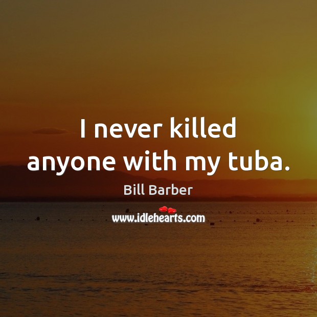 I never killed anyone with my tuba. Image