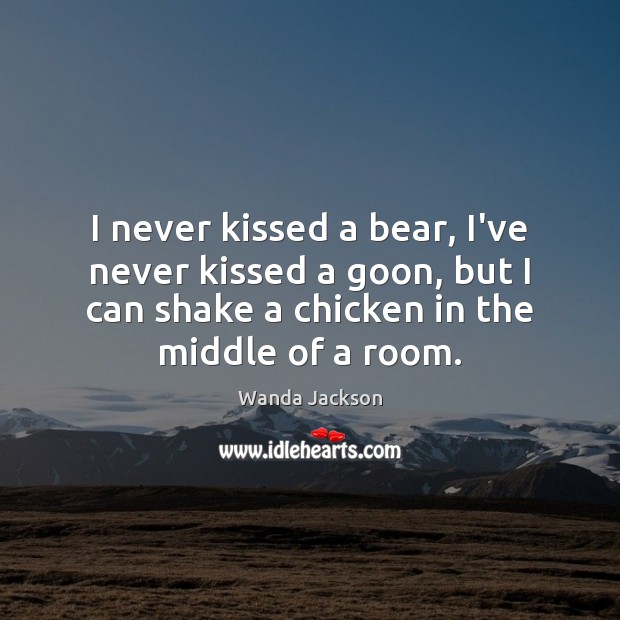 I never kissed a bear, I’ve never kissed a goon, but I Wanda Jackson Picture Quote