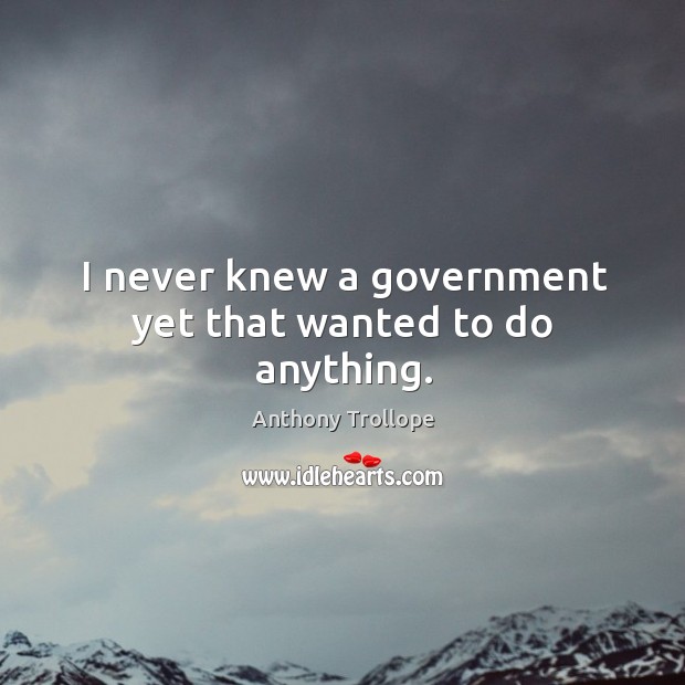 I never knew a government yet that wanted to do anything. Image